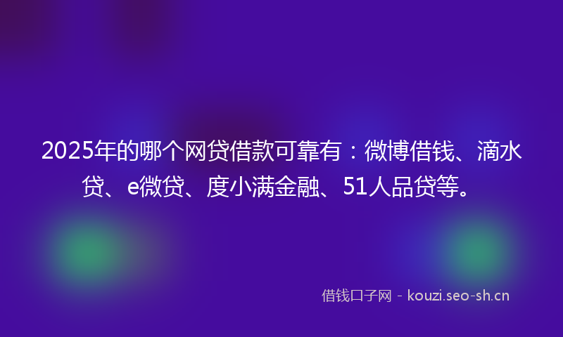 2025年的哪个网贷借款可靠有：微博借钱、滴水贷、e微贷、度小满金融、51人品贷等。