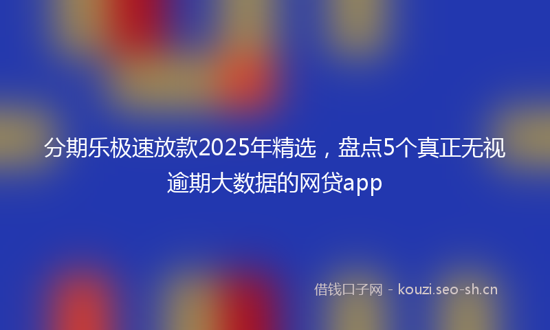分期乐极速放款2025年精选，盘点5个真正无视逾期大数据的网贷app