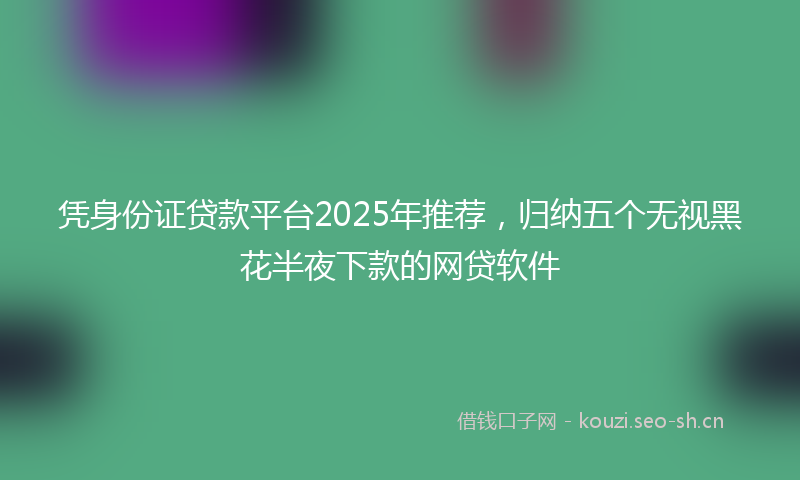 凭身份证贷款平台2025年推荐，归纳五个无视黑花半夜下款的网贷软件