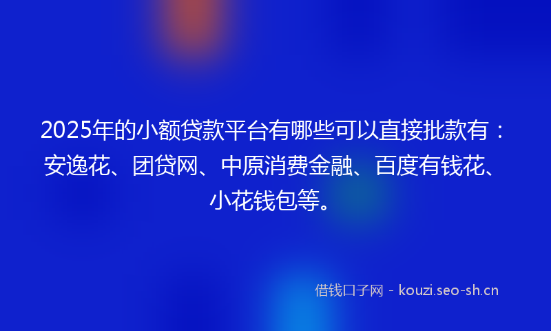 2025年的小额贷款平台有哪些可以直接批款有:安逸花、团贷网、中原消费金融、百度有钱花、小花钱包等。