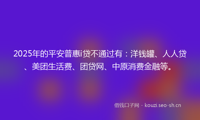 2025年的平安普惠i贷不通过有：洋钱罐、人人贷、美团生活费、团贷网、中原消费金融等。