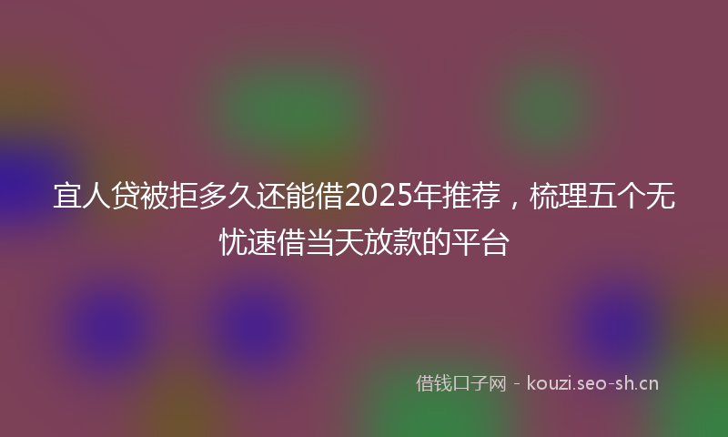 宜人贷被拒多久还能借2025年推荐，梳理五个无忧速借当天放款的平台