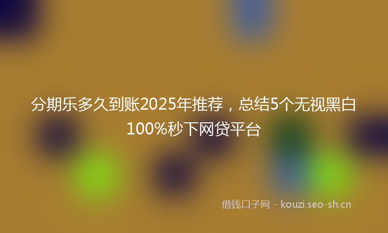 分期乐多久到账2025年推荐，总结5个无视黑白100%秒下网贷平台