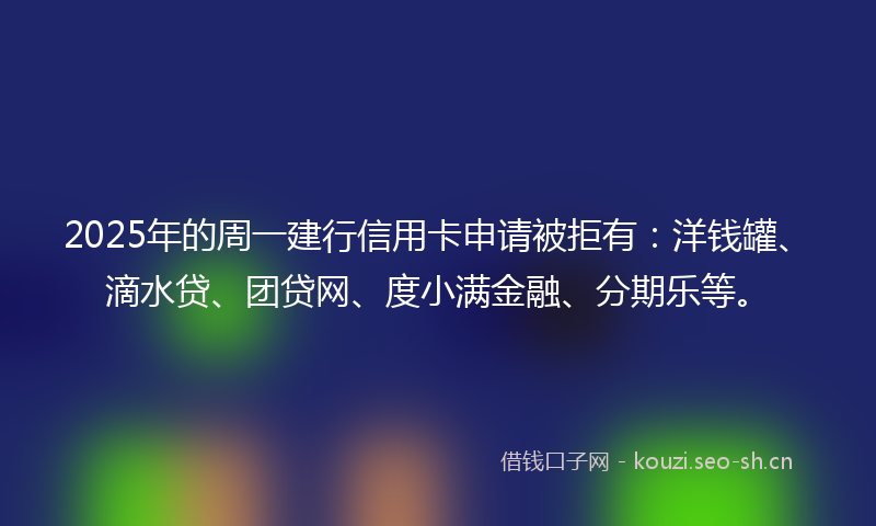 2025年的周一建行信用卡申请被拒有：洋钱罐、滴水贷、团贷网、度小满金融、分期乐等。