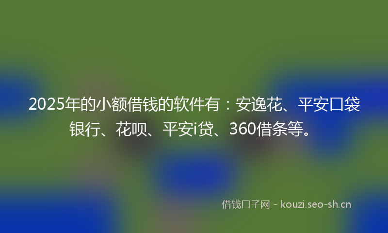 2025年的小额借钱的软件有：安逸花、平安口袋银行、花呗、平安i贷、360借条等。