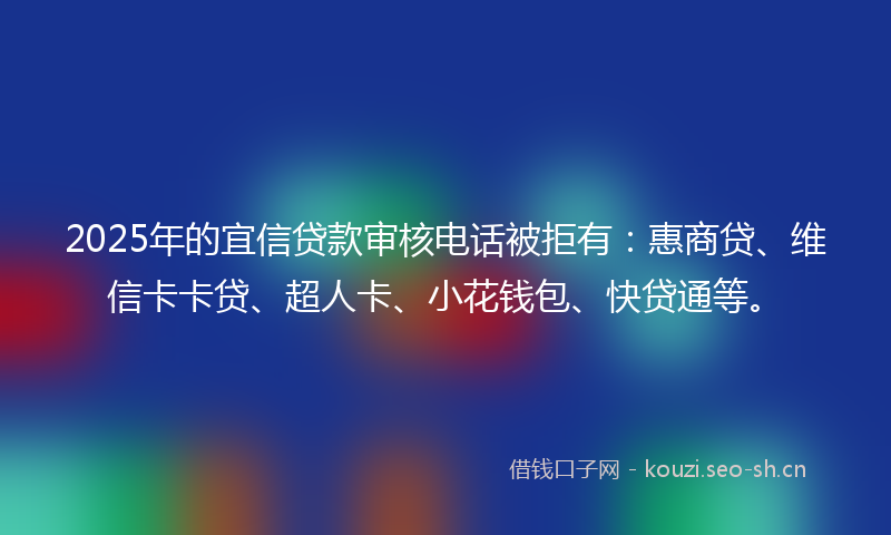 2025年的宜信贷款审核电话被拒有:惠商贷、维信卡卡贷、超人卡、小花钱包、快贷通等。