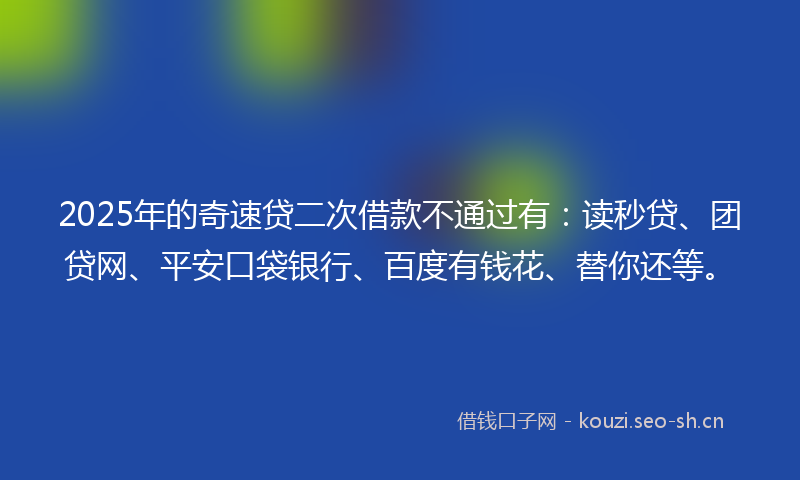 2025年的奇速贷二次借款不通过有：读秒贷、团贷网、平安口袋银行、百度有钱花、替你还等。