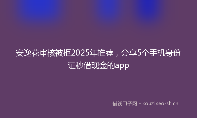 安逸花审核被拒2025年推荐，分享5个手机身份证秒借现金的app