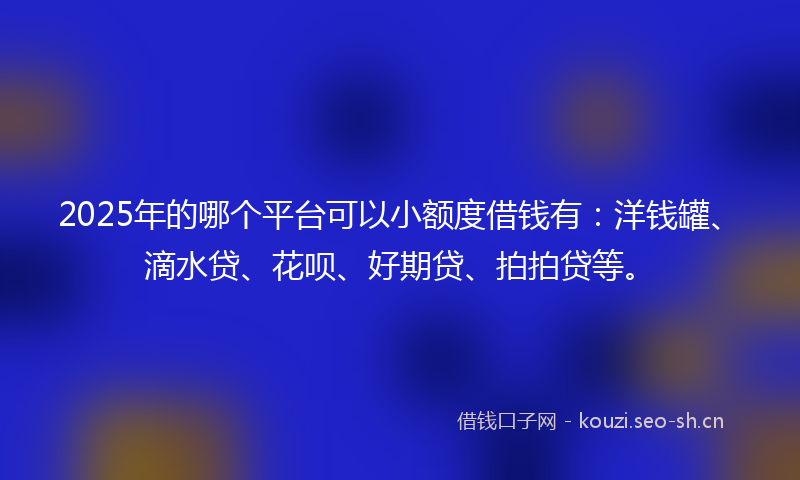 2025年的哪个平台可以小额度借钱有：洋钱罐、滴水贷、花呗、好期贷、拍拍贷等。
