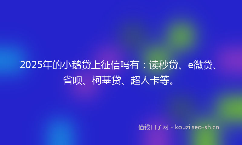 2025年的小鹅贷上征信吗有：读秒贷、e微贷、省呗、柯基贷、超人卡等。
