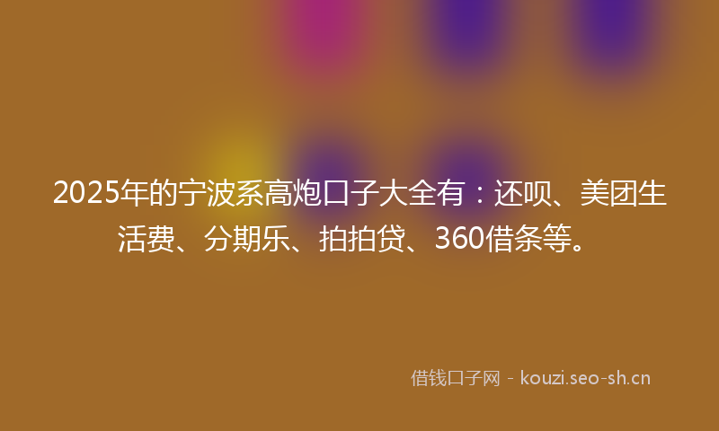 2025年的宁波系高炮口子大全有：还呗、美团生活费、分期乐、拍拍贷、360借条等。