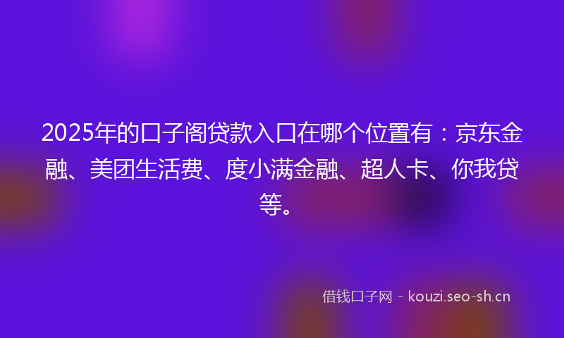 2025年的口子阁贷款入口在哪个位置有:京东金融、美团生活费、度小满金融、超人卡、你我贷等。