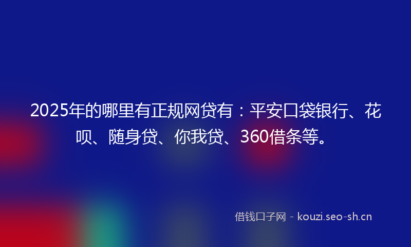 2025年的哪里有正规网贷有：平安口袋银行、花呗、随身贷、你我贷、360借条等。