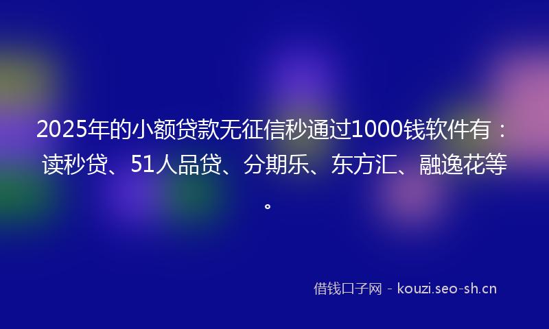 2025年的小额贷款无征信秒通过1000钱软件有：读秒贷、51人品贷、分期乐、东方汇、融逸花等。