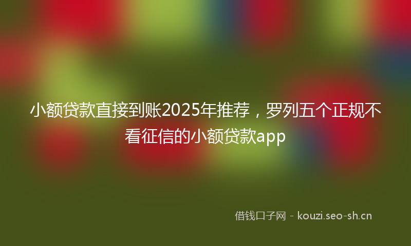 小额贷款直接到账2025年推荐，罗列五个正规不看征信的小额贷款app