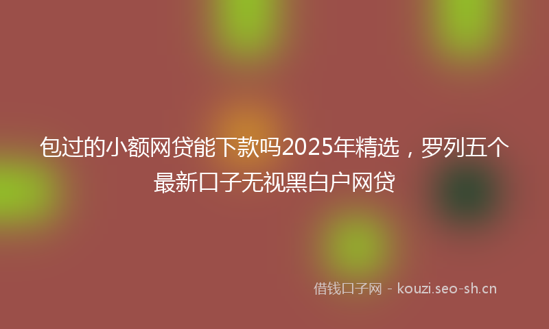 包过的小额网贷能下款吗2025年精选，罗列五个最新口子无视黑白户网贷