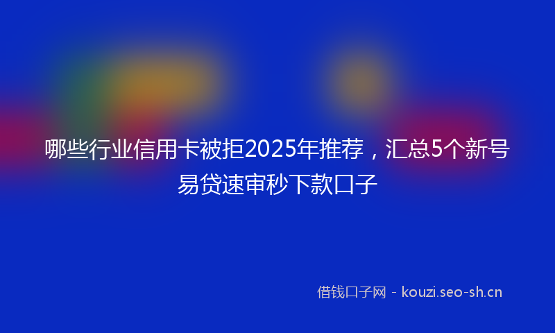 哪些行业信用卡被拒2025年推荐，汇总5个新号易贷速审秒下款口子