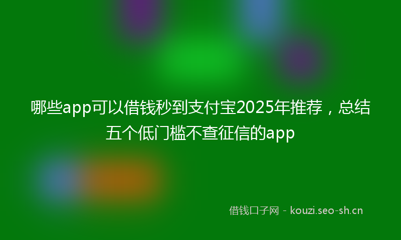 哪些app可以借钱秒到支付宝2025年推荐，总结五个低门槛不查征信的app