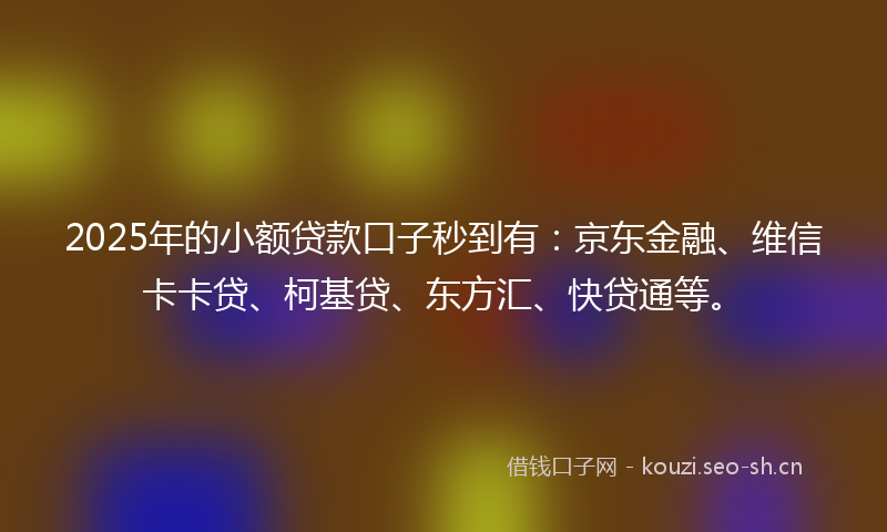 2025年的小额贷款口子秒到有：京东金融、维信卡卡贷、柯基贷、东方汇、快贷通等。