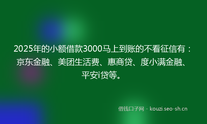 2025年的小额借款3000马上到账的不看征信有：京东金融、美团生活费、惠商贷、度小满金融、平安i贷等。