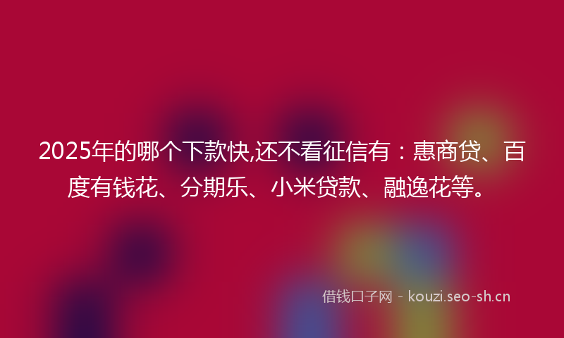 2025年的哪个下款快,还不看征信有：惠商贷、百度有钱花、分期乐、小米贷款、融逸花等。