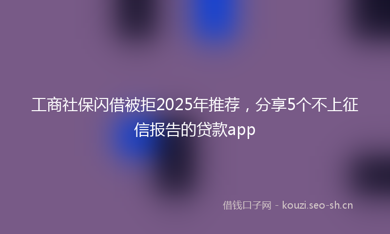 工商社保闪借被拒2025年推荐，分享5个不上征信报告的贷款app