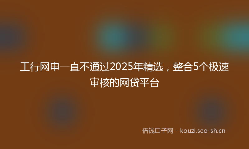 工行网申一直不通过2025年精选，整合5个极速审核的网贷平台