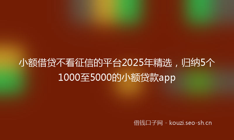 小额借贷不看征信的平台2025年精选，归纳5个1000至5000的小额贷款app
