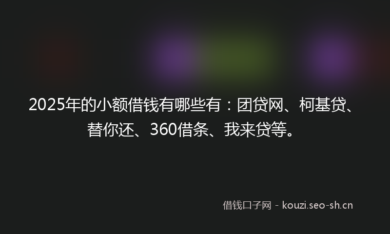 2025年的小额借钱有哪些有：团贷网、柯基贷、替你还、360借条、我来贷等。