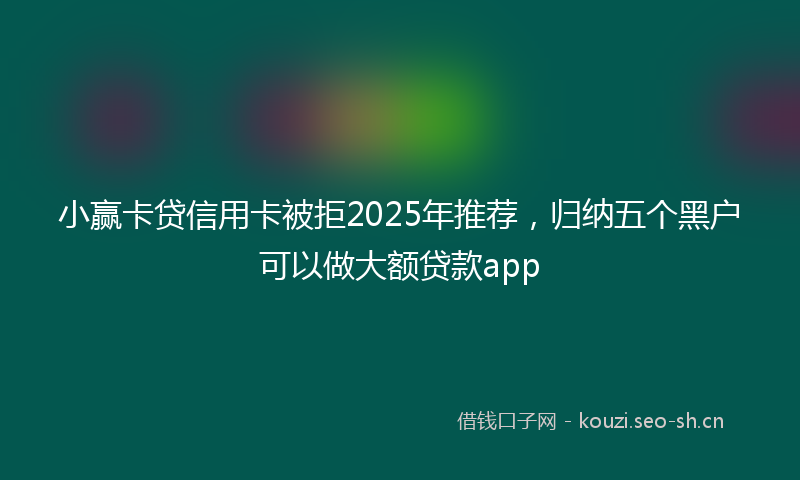小赢卡贷信用卡被拒2025年推荐，归纳五个黑户可以做大额贷款app