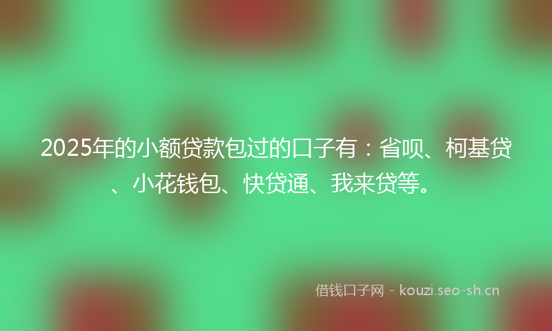 2025年的小额贷款包过的口子有：省呗、柯基贷、小花钱包、快贷通、我来贷等。