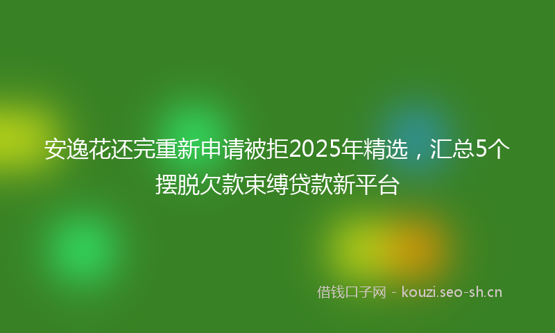 安逸花还完重新申请被拒2025年精选，汇总5个摆脱欠款束缚贷款新平台