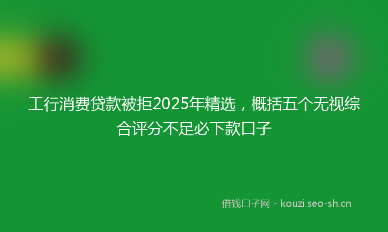工行消费贷款被拒2025年精选，概括五个无视综合评分不足必下款口子