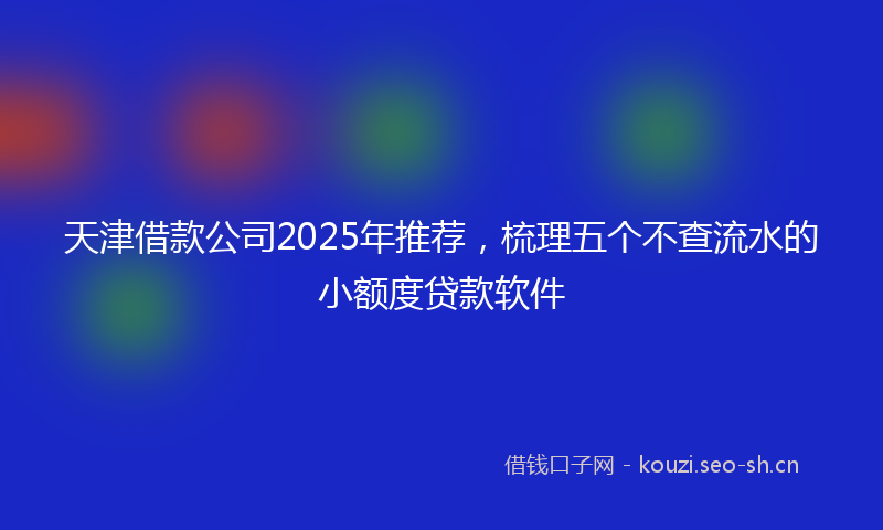 天津借款公司2025年推荐，梳理五个不查流水的小额度贷款软件