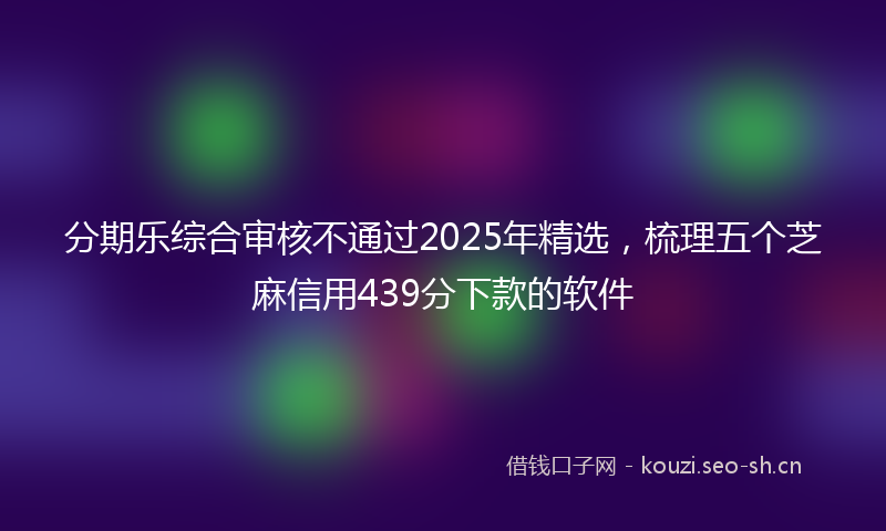 分期乐综合审核不通过2025年精选，梳理五个芝麻信用439分下款的软件