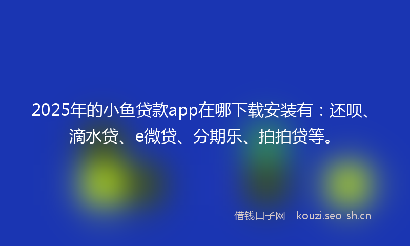 2025年的小鱼贷款app在哪下载安装有：还呗、滴水贷、e微贷、分期乐、拍拍贷等。
