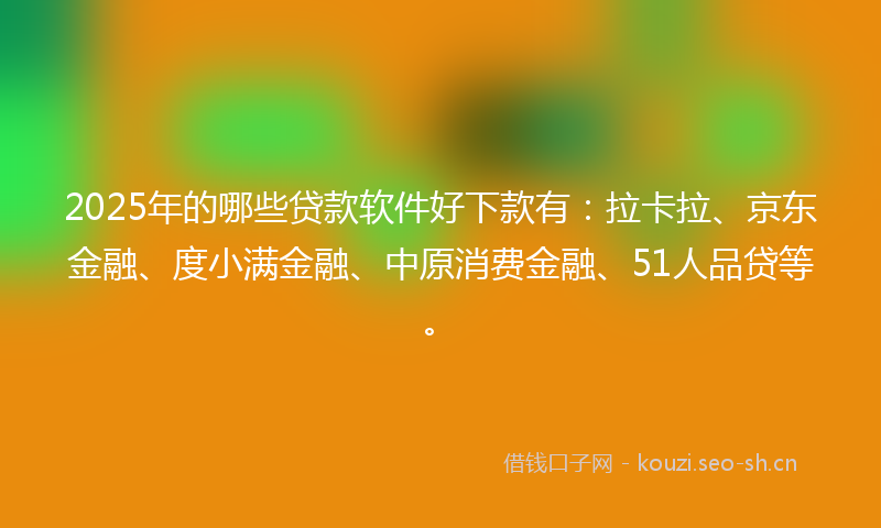 2025年的哪些贷款软件好下款有：拉卡拉、京东金融、度小满金融、中原消费金融、51人品贷等。