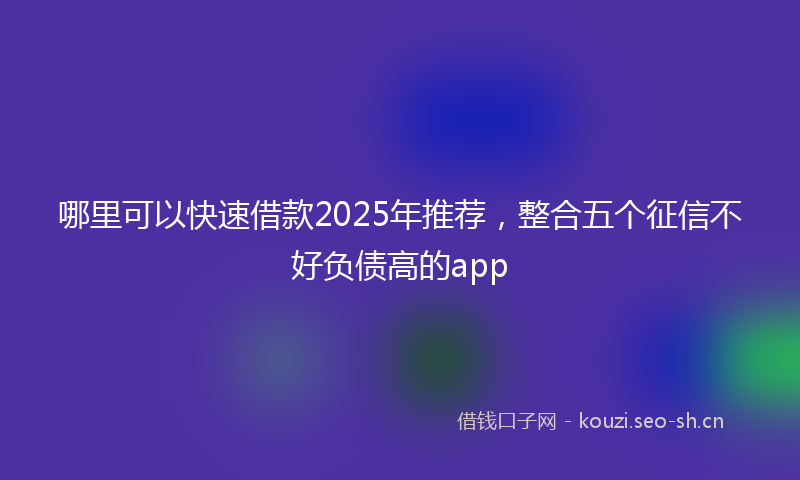 哪里可以快速借款2025年推荐，整合五个征信不好负债高的app