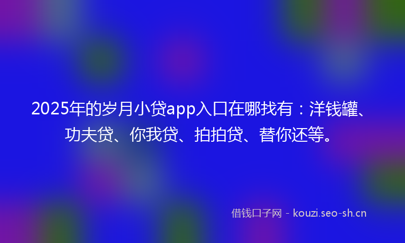 2025年的岁月小贷app入口在哪找有：洋钱罐、功夫贷、你我贷、拍拍贷、替你还等。