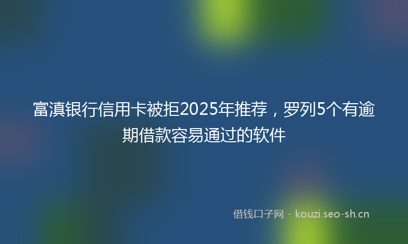 富滇银行信用卡被拒2025年推荐，罗列5个有逾期借款容易通过的软件