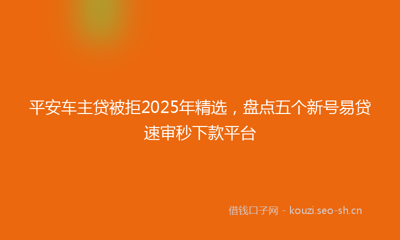 平安车主贷被拒2025年精选，盘点五个新号易贷速审秒下款平台