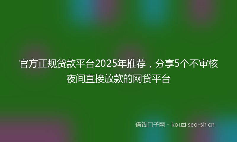 官方正规贷款平台2025年推荐，分享5个不审核夜间直接放款的网贷平台