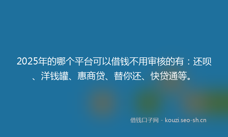 2025年的哪个平台可以借钱不用审核的有：还呗、洋钱罐、惠商贷、替你还、快贷通等。