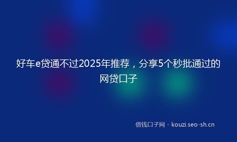 好车e贷通不过2025年推荐，分享5个秒批通过的网贷口子