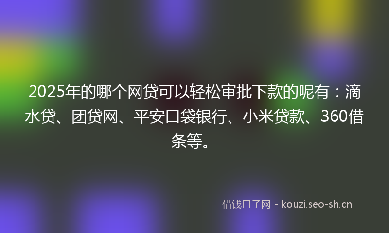 2025年的哪个网贷可以轻松审批下款的呢有：滴水贷、团贷网、平安口袋银行、小米贷款、360借条等。