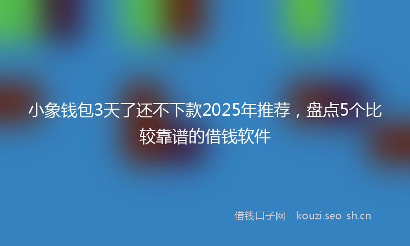 小象钱包3天了还不下款2025年推荐，盘点5个比较靠谱的借钱软件