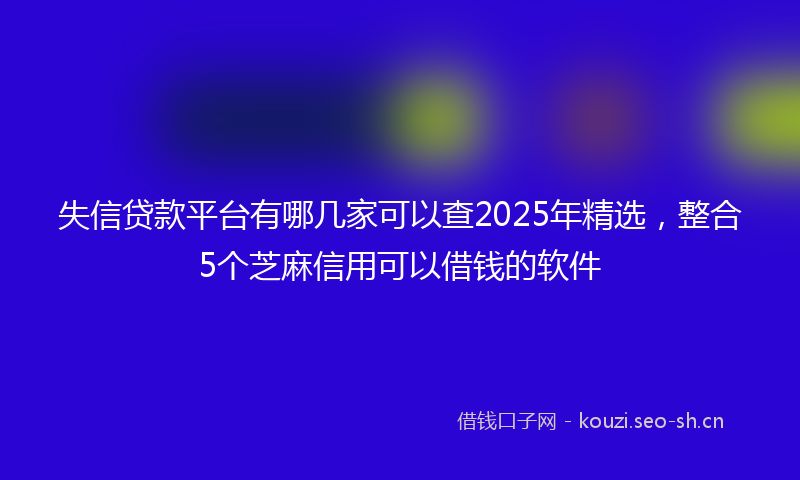 失信贷款平台有哪几家可以查2025年精选,整合5个芝麻信用可以借钱的软件