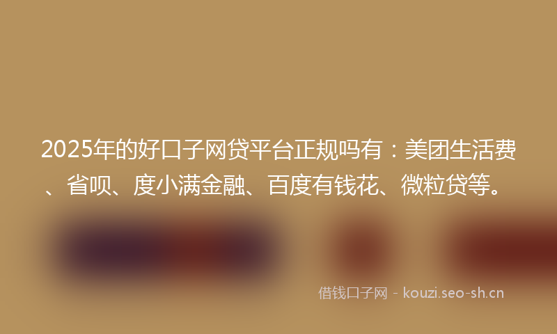2025年的好口子网贷平台正规吗有：美团生活费、省呗、度小满金融、百度有钱花、微粒贷等。