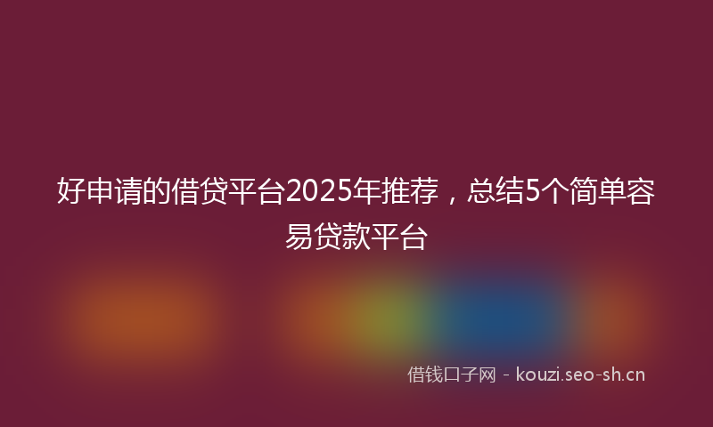 好申请的借贷平台2025年推荐，总结5个简单容易贷款平台
