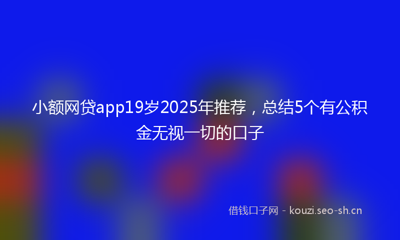 小额网贷app19岁2025年推荐，总结5个有公积金无视一切的口子